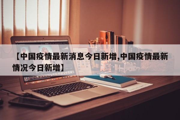 【中国疫情最新消息今日新增,中国疫情最新情况今日新增】