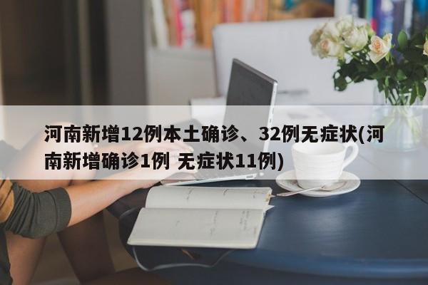 河南新增12例本土确诊、32例无症状(河南新增确诊1例 无症状11例)
