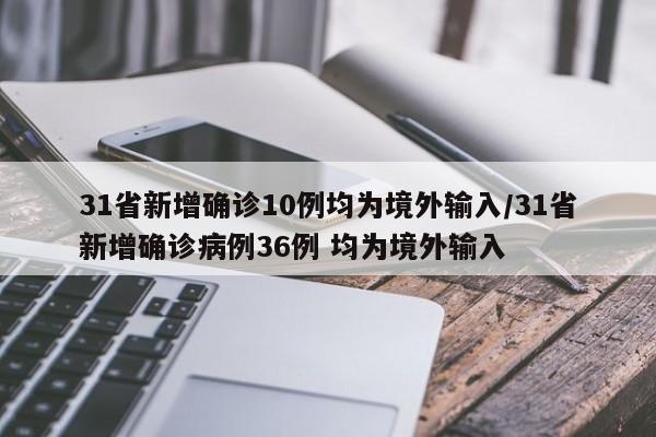 31省新增确诊10例均为境外输入/31省新增确诊病例36例 均为境外输入