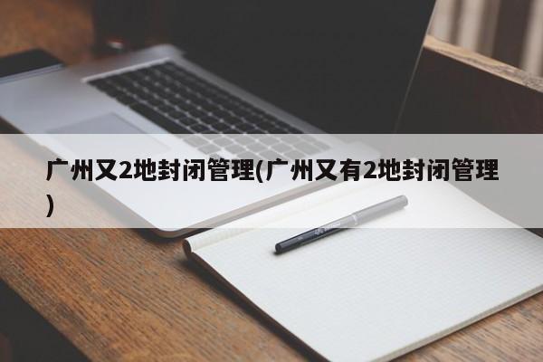 广州又2地封闭管理(广州又有2地封闭管理)
