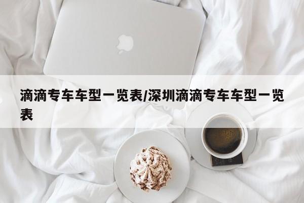 滴滴专车车型一览表/深圳滴滴专车车型一览表