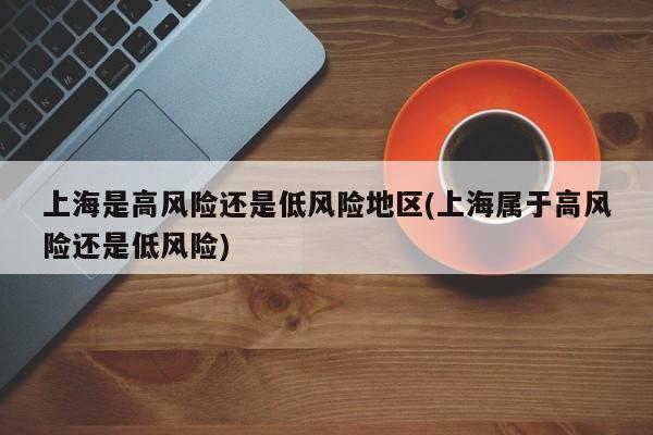 上海是高风险还是低风险地区(上海属于高风险还是低风险)
