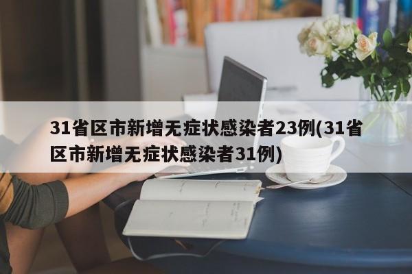 31省区市新增无症状感染者23例(31省区市新增无症状感染者31例)