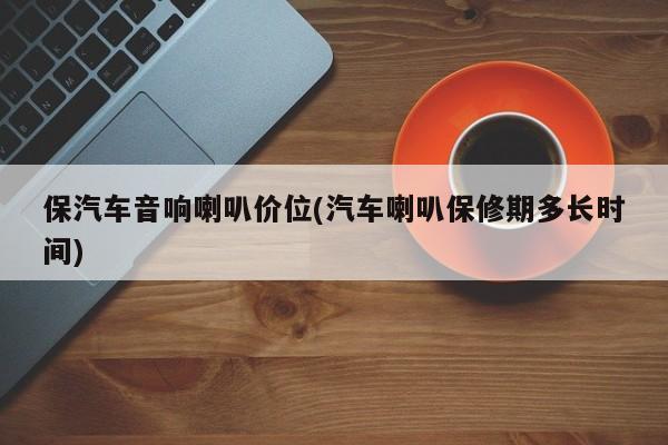 保汽车音响喇叭价位(汽车喇叭保修期多长时间)