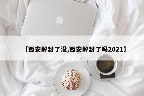 【西安解封了没,西安解封了吗2021】
