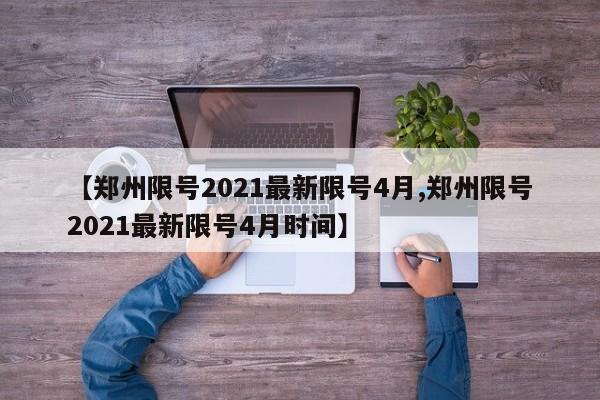 【郑州限号2021最新限号4月,郑州限号2021最新限号4月时间】