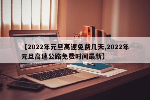 【2022年元旦高速免费几天,2022年元旦高速公路免费时间最新】
