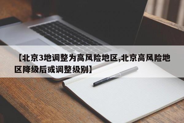 【北京3地调整为高风险地区,北京高风险地区降级后或调整级别】
