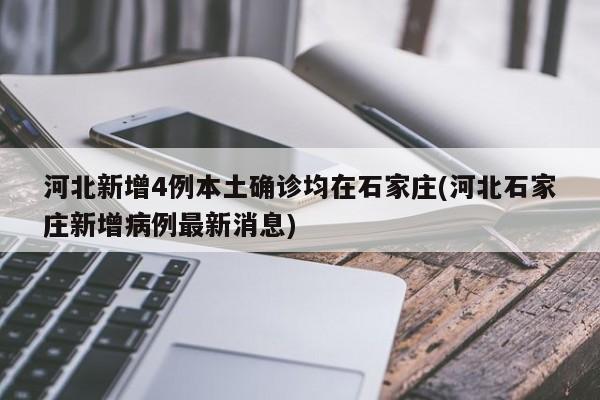 河北新增4例本土确诊均在石家庄(河北石家庄新增病例最新消息)