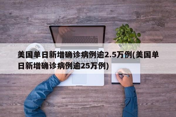 美国单日新增确诊病例逾2.5万例(美国单日新增确诊病例逾25万例)