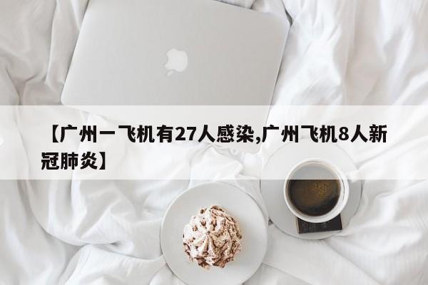 【广州一飞机有27人感染,广州飞机8人新冠肺炎】