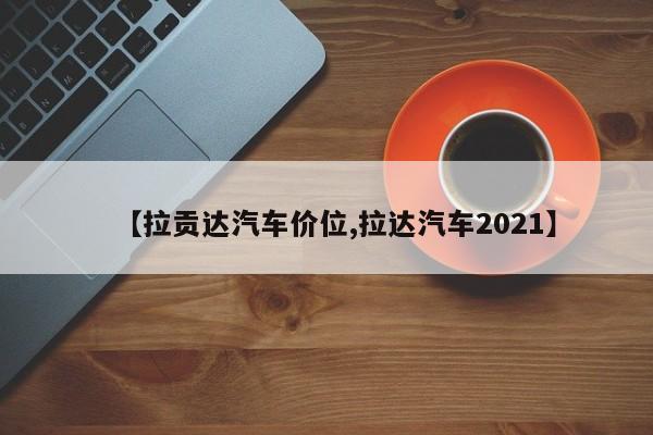 【拉贡达汽车价位,拉达汽车2021】