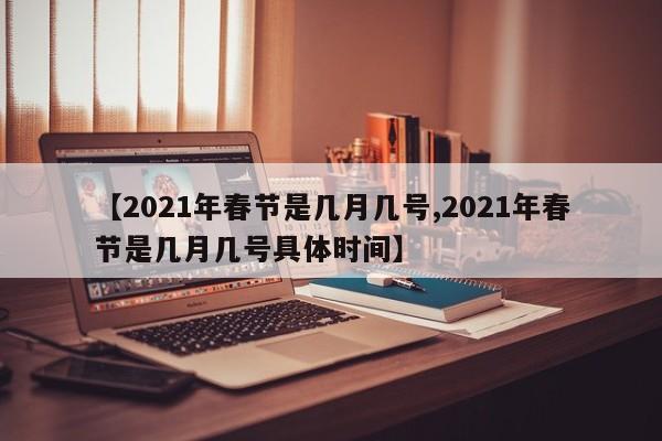 【2021年春节是几月几号,2021年春节是几月几号具体时间】