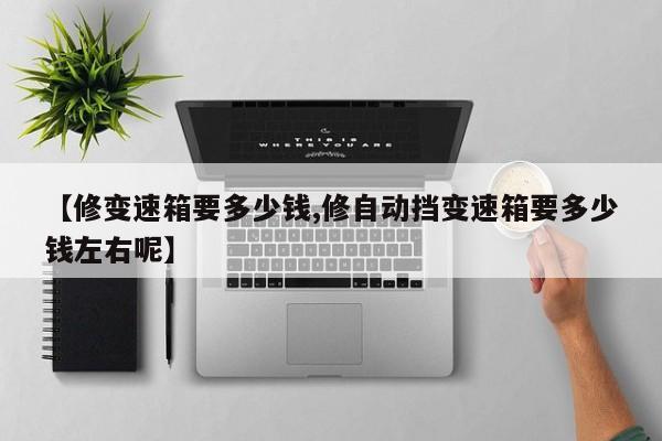 【修变速箱要多少钱,修自动挡变速箱要多少钱左右呢】