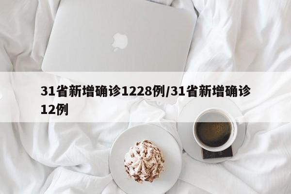 31省新增确诊1228例/31省新增确诊12例