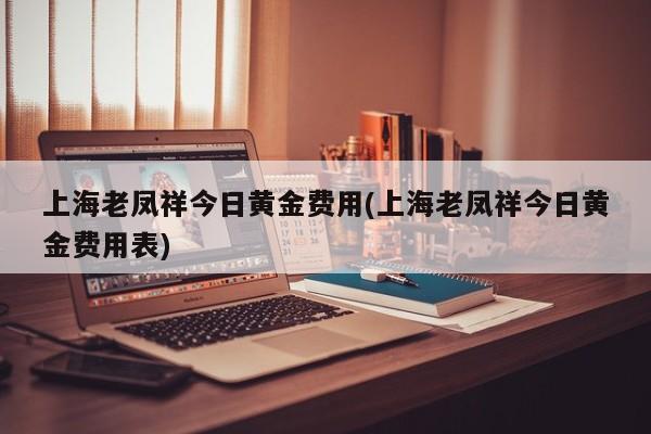 上海老凤祥今日黄金费用(上海老凤祥今日黄金费用表)