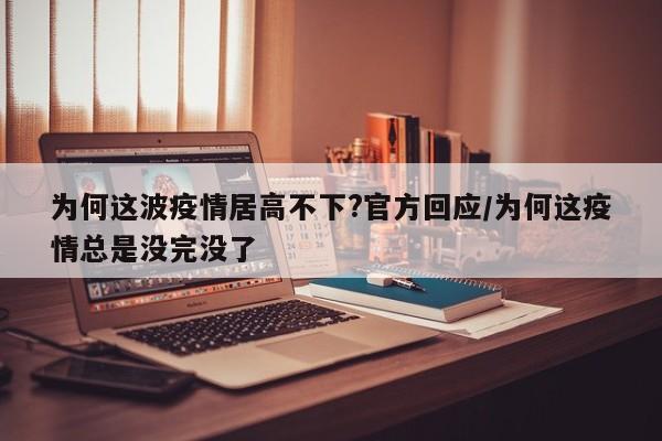 为何这波疫情居高不下?官方回应/为何这疫情总是没完没了