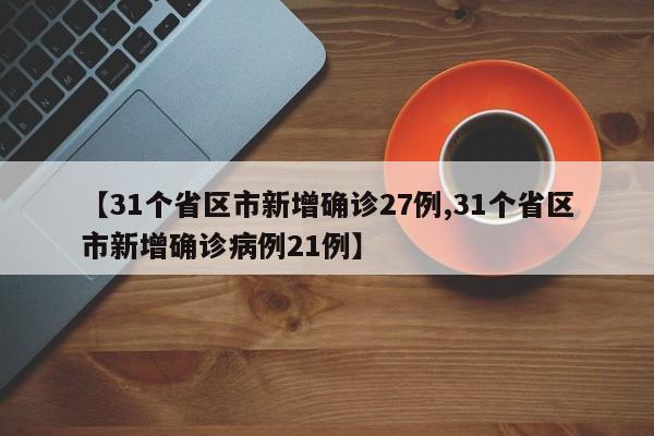 【31个省区市新增确诊27例,31个省区市新增确诊病例21例】