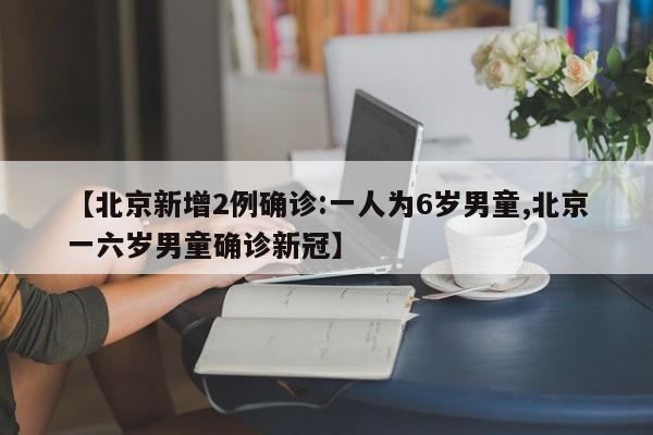 【北京新增2例确诊:一人为6岁男童,北京一六岁男童确诊新冠】