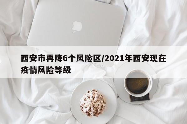 西安市再降6个风险区/2021年西安现在疫情风险等级