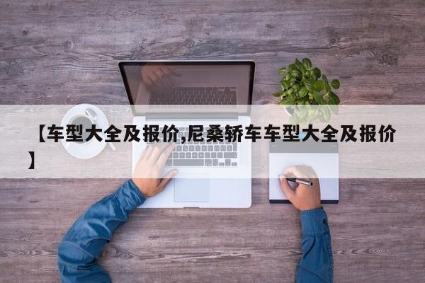 【车型大全及报价,尼桑轿车车型大全及报价】