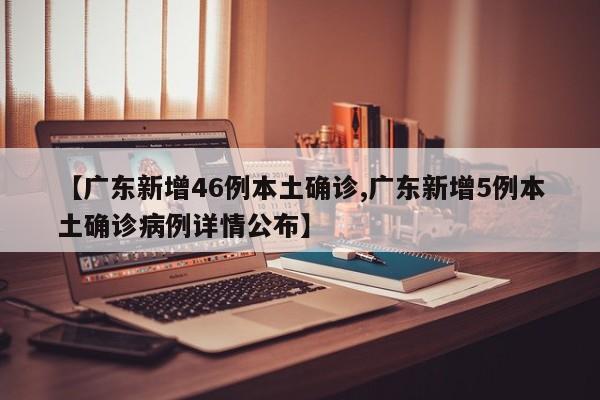 【广东新增46例本土确诊,广东新增5例本土确诊病例详情公布】