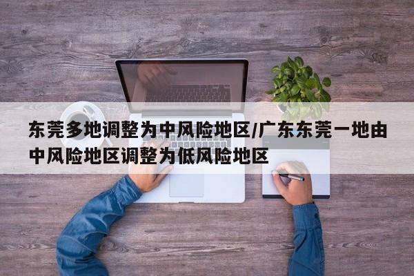 东莞多地调整为中风险地区/广东东莞一地由中风险地区调整为低风险地区