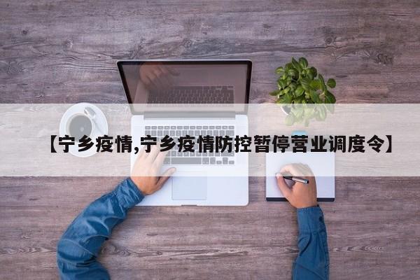 【宁乡疫情,宁乡疫情防控暂停营业调度令】