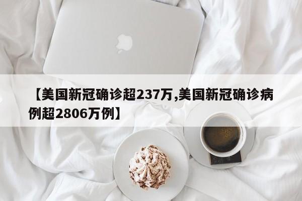 【美国新冠确诊超237万,美国新冠确诊病例超2806万例】