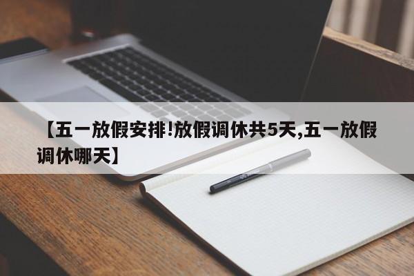 【五一放假安排!放假调休共5天,五一放假调休哪天】