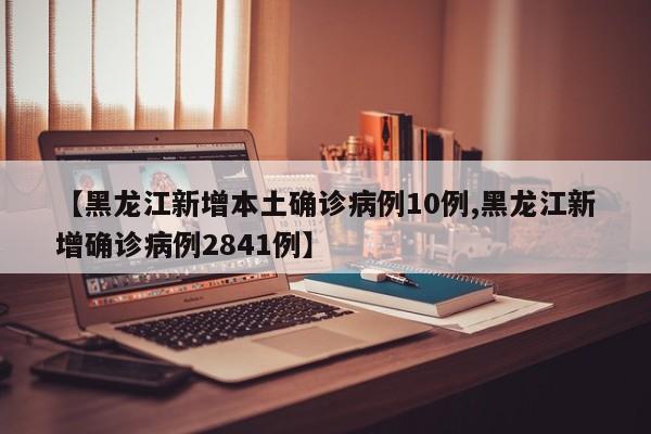 【黑龙江新增本土确诊病例10例,黑龙江新增确诊病例2841例】
