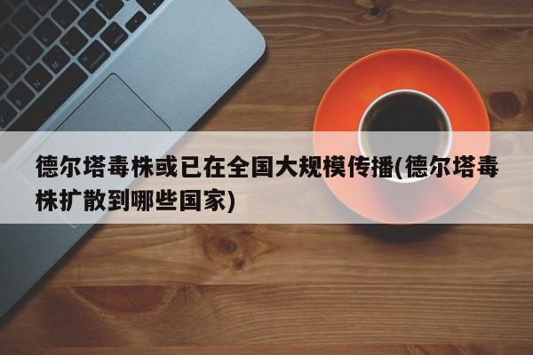 德尔塔毒株或已在全国大规模传播(德尔塔毒株扩散到哪些国家)