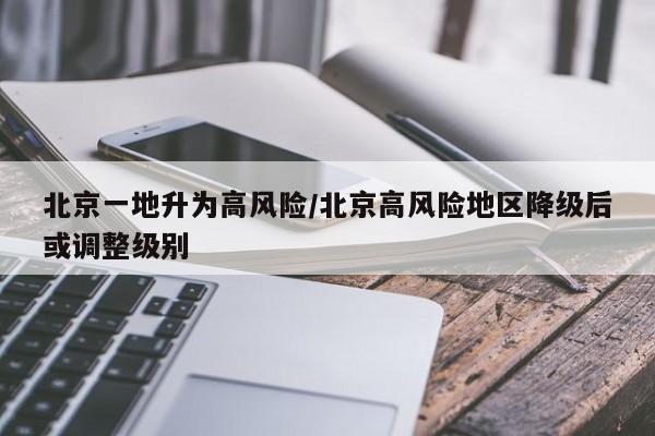 北京一地升为高风险/北京高风险地区降级后或调整级别