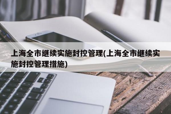 上海全市继续实施封控管理(上海全市继续实施封控管理措施)