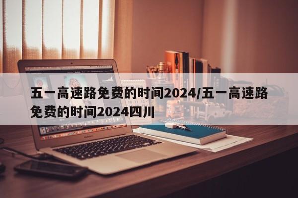 五一高速路免费的时间2024/五一高速路免费的时间2024四川