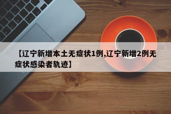 【辽宁新增本土无症状1例,辽宁新增2例无症状感染者轨迹】