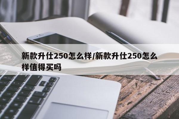 新款升仕250怎么样/新款升仕250怎么样值得买吗