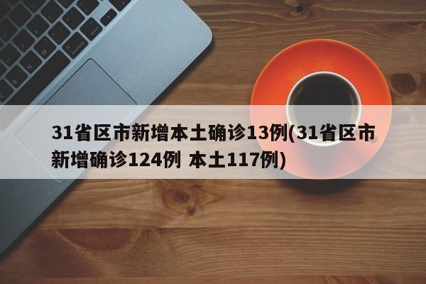 31省区市新增本土确诊13例(31省区市新增确诊124例 本土117例)