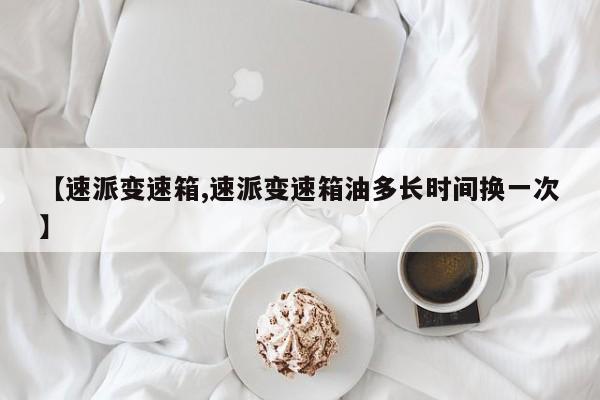 【速派变速箱,速派变速箱油多长时间换一次】
