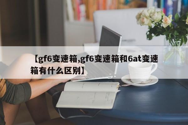 【gf6变速箱,gf6变速箱和6at变速箱有什么区别】