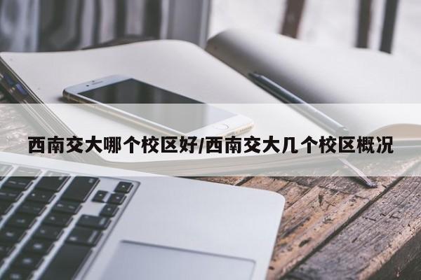 西南交大哪个校区好/西南交大几个校区概况