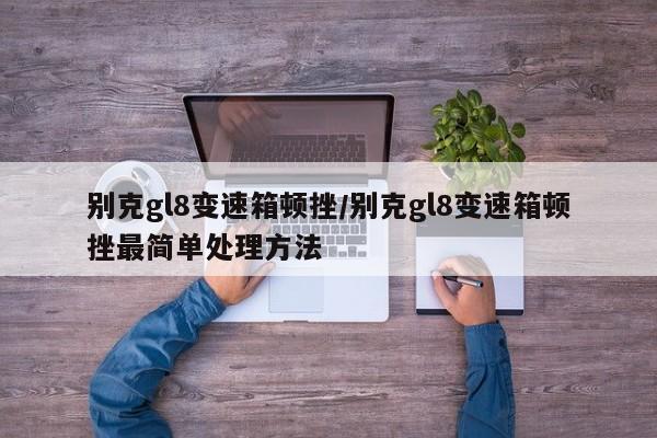 别克gl8变速箱顿挫/别克gl8变速箱顿挫最简单处理方法