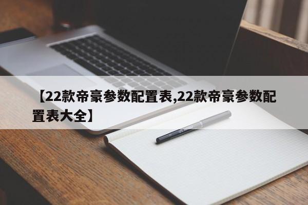 【22款帝豪参数配置表,22款帝豪参数配置表大全】