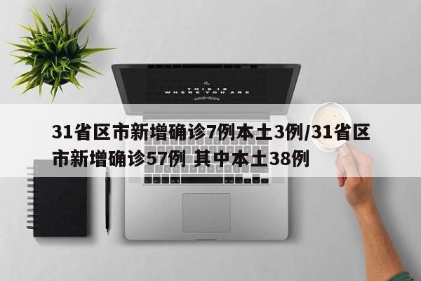 31省区市新增确诊7例本土3例/31省区市新增确诊57例 其中本土38例