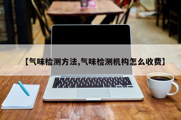 【气味检测方法,气味检测机构怎么收费】