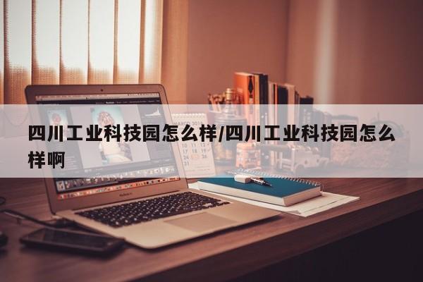 四川工业科技园怎么样/四川工业科技园怎么样啊