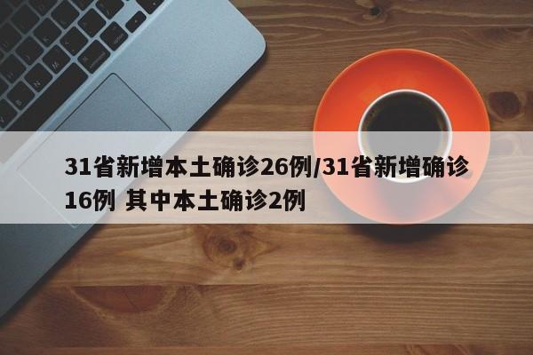 31省新增本土确诊26例/31省新增确诊16例 其中本土确诊2例