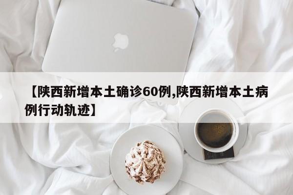 【陕西新增本土确诊60例,陕西新增本土病例行动轨迹】
