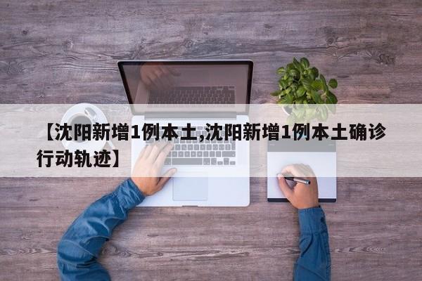【沈阳新增1例本土,沈阳新增1例本土确诊行动轨迹】