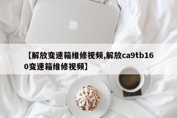 【解放变速箱维修视频,解放ca9tb160变速箱维修视频】
